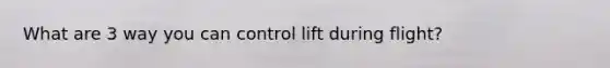 What are 3 way you can control lift during flight?