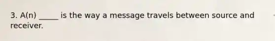 3. A(n) _____ is the way a message travels between source and receiver.