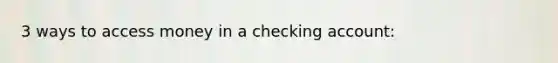 3 ways to access money in a checking account: