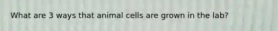 What are 3 ways that animal cells are grown in the lab?