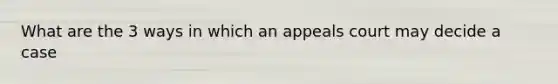 What are the 3 ways in which an appeals court may decide a case