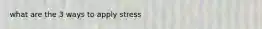 what are the 3 ways to apply stress