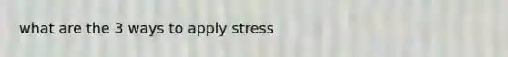 what are the 3 ways to apply stress