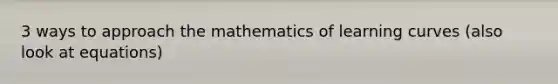 3 ways to approach the mathematics of learning curves (also look at equations)