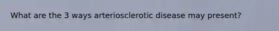 What are the 3 ways arteriosclerotic disease may present?