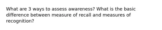 What are 3 ways to assess awareness? What is the basic difference between measure of recall and measures of recognition?