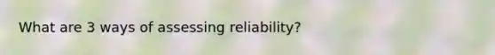 What are 3 ways of assessing reliability?