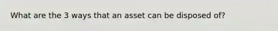 What are the 3 ways that an asset can be disposed of?