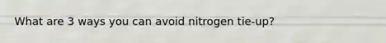 What are 3 ways you can avoid nitrogen tie-up?