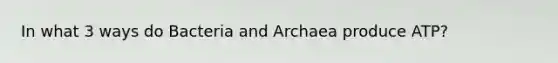 In what 3 ways do Bacteria and Archaea produce ATP?