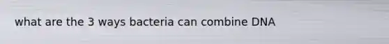 what are the 3 ways bacteria can combine DNA