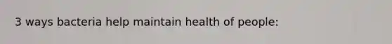 3 ways bacteria help maintain health of people: