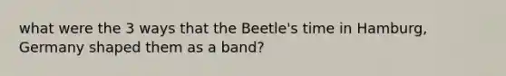 what were the 3 ways that the Beetle's time in Hamburg, Germany shaped them as a band?