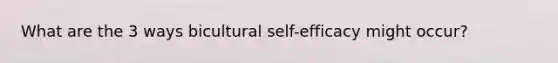 What are the 3 ways bicultural self-efficacy might occur?