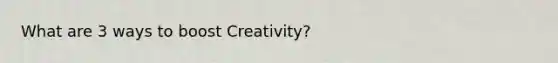 What are 3 ways to boost Creativity?