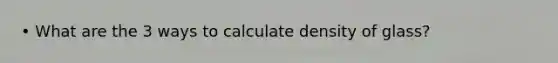 • What are the 3 ways to calculate density of glass?