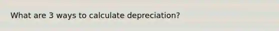 What are 3 ways to calculate depreciation?