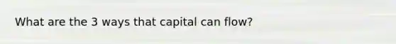 What are the 3 ways that capital can flow?