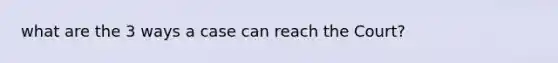 what are the 3 ways a case can reach the Court?