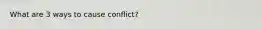 What are 3 ways to cause conflict?