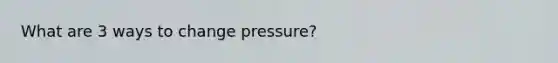 What are 3 ways to change pressure?