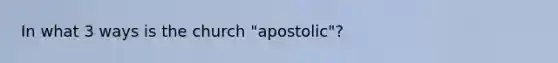 In what 3 ways is the church "apostolic"?