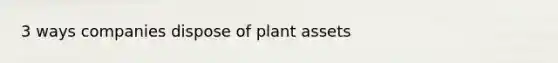 3 ways companies dispose of plant assets