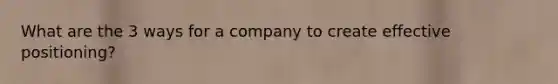 What are the 3 ways for a company to create effective positioning?