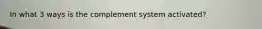 In what 3 ways is the complement system activated?