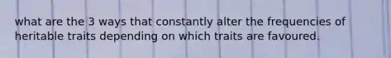 what are the 3 ways that constantly alter the frequencies of heritable traits depending on which traits are favoured.