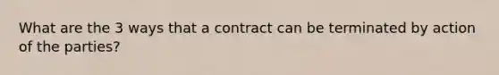 What are the 3 ways that a contract can be terminated by action of the parties?