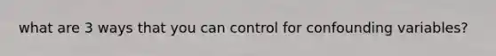 what are 3 ways that you can control for confounding variables?