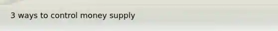 3 ways to control money supply