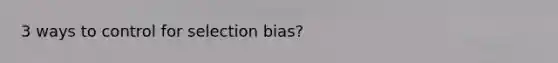 3 ways to control for selection bias?