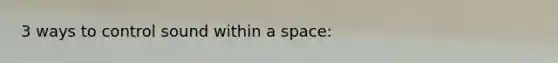 3 ways to control sound within a space: