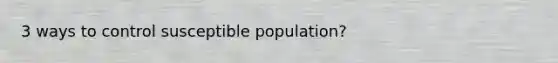 3 ways to control susceptible population?