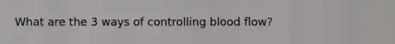 What are the 3 ways of controlling blood flow?