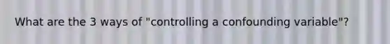 What are the 3 ways of "controlling a confounding variable"?