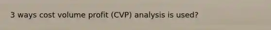 3 ways cost volume profit (CVP) analysis is used?