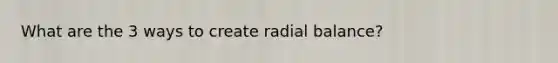 What are the 3 ways to create radial balance?