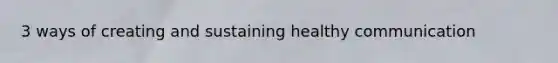 3 ways of creating and sustaining healthy communication