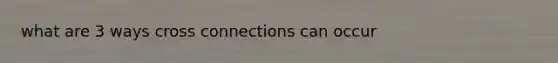 what are 3 ways cross connections can occur