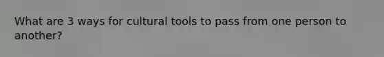 What are 3 ways for cultural tools to pass from one person to another?