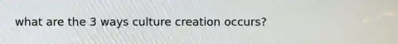 what are the 3 ways culture creation occurs?