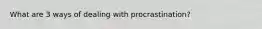 What are 3 ways of dealing with procrastination?