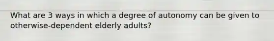 What are 3 ways in which a degree of autonomy can be given to otherwise-dependent elderly adults?