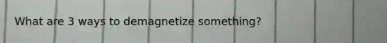 What are 3 ways to demagnetize something?