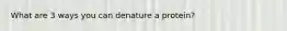 What are 3 ways you can denature a protein?