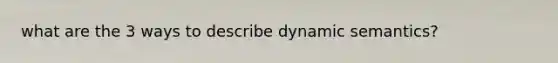 what are the 3 ways to describe dynamic semantics?