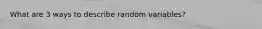 What are 3 ways to describe random variables?